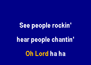 See people rockin'

hear people chantin'

Oh Lord ha ha