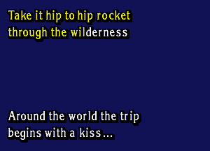 Take it hip to hip rocket
through the wildemess

Around the world the trip
begins with a kiss