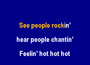 See people rockin'

hear people chantin'

Feelin' hot hot hot