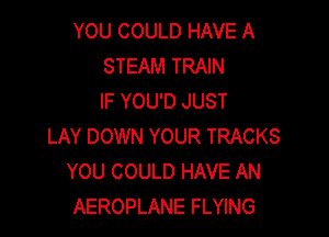 YOU COULD HAVE A
STEAM TRAIN
IF YOU'D JUST

LAY DOWN YOUR TRACKS
YOU COULD HAVE AN
AEROPLANE FLYING