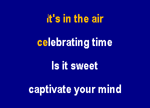 it's in the air

celebrating time

Is it sweet

captivate your mind