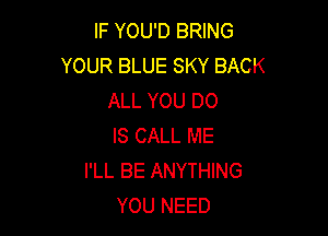 IF YOU'D BRING
YOUR BLUE SKY BACK
ALL YOU DO

IS CALL ME
I'LL BE ANYTHING
YOU NEED