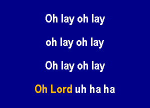 0h lay oh lay
oh lay oh lay

0h lay oh lay
Oh Lord uh ha ha