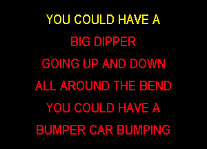 YOU COULD HAVE A
BIG DIPPER
GOING UP AND DOWN
ALL AROUND THE BEND
YOU COULD HAVE A

BUMPER CAR BUMPING l