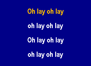 0h lay oh lay
oh lay oh lay

0h lay oh lay

oh lay oh lay