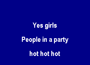 Yes girls

People in a party

hot hot hot