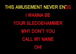 THIS AMUSEMENT NEVER ENDS
I WANNA BE
YOUR SLEDGEHAMMER
WHY DON'T YOU
CALL MY NAME
OH!
