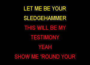 LET ME BE YOUR
SLEDGEHAMMER
THIS WILL BE MY

TESTIMONY
YEAH
SHOW ME 'ROUND YOUR