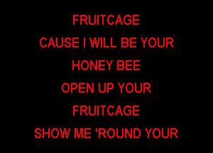 FRUITCAGE
CAUSE I WILL BE YOUR
HONEY BEE

OPEN UP YOUR
FRUITCAGE
SHOW ME 'ROUND YOUR