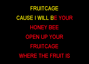 FRUITCAGE
CAUSE I WILL BE YOUR
HONEY BEE

OPEN UP YOUR
FRUITCAGE
WHERE THE FRUIT IS