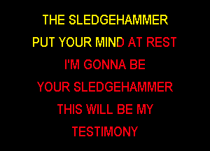 THE SLEDGEHAMMER
PUT YOUR MIND AT REST
I'M GONNA BE
YOUR SLEDGEHAMMER
THIS WILL BE MY

TESTIMONY l