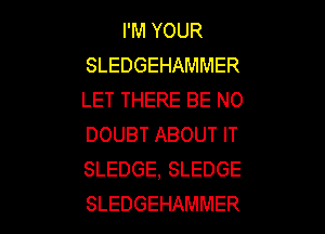 PMYOUR
SLEDGEHAMMER
LET THERE BE N0

DOUBT ABOUT IT
SLEDGE, SLEDGE
SLEDGEHAMMER