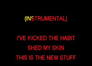 (INSTRUMENTAL)

I'VE KICKED THE HABIT
SHED MY SKIN
THIS IS THE NEW STUFF
