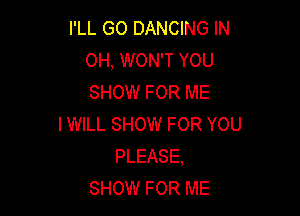 I'LL G0 DANCING IN
0H, WON'T YOU
SHOW FOR ME

IWILL SHOW FOR YOU
PLEASE,
SHOW FOR ME
