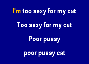 I'm too sexy for my cat

Too sexy for my cat
Poor pussy

poor pussy cat