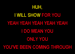 HUH,
I WILL SHOW FOR YOU
YEAH YEAH YEAH YEAH YEAH
I DO MEAN YOU
ONLY YOU
YOU'VE BEEN COMING THROUGH