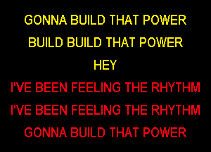 GONNA BUILD THAT POWER
BUILD BUILD THAT POWER
HEY
I'VE BEEN FEELING THE RHYTHM
I'VE BEEN FEELING THE RHYTHM
GONNA BUILD THAT POWER