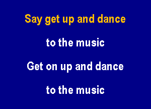 Say get up and dance

to the music
Get on up and dance

to the music