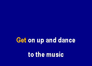 Get on up and dance

to the music