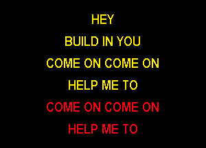 HEY
BUILD IN YOU
COME ON COME ON

HELP ME TO
COME ON COME ON
HELP ME TO