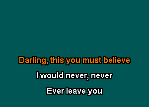 Darling, this you must believe

lwould never, never

Ever leave you
