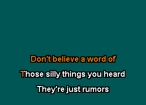 Don't believe a word of

Those sillythings you heard

They're just rumors
