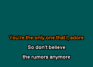 You're the only one that I, adore

So don't believe

the rumors anymore