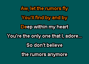 Aw, let the rumors fly
You'll fund by and by
Deep within my heart

You're the only one that I, adore...

So don't believe

the rumors anymore