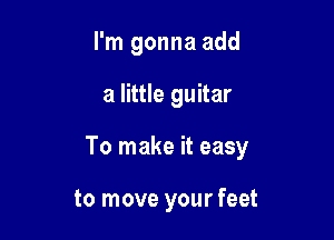 I'm gonna add

a little guitar

To make it easy

to move your feet