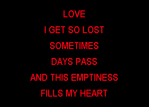 LOVE
I GET SO LOST
SOMETIMES

DAYS PASS
AND THIS EMPTINESS
FILLS MY HEART