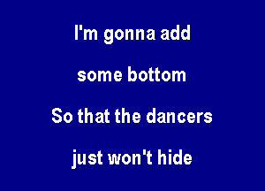 I'm gonna add
some bottom

80 that the dancers

just won't hide