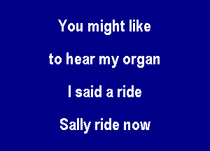 You might like

to hear my organ

I said a ride

Sally ride now