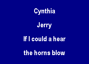 Cynthia

Jerry

If I could a hear

the horns blow