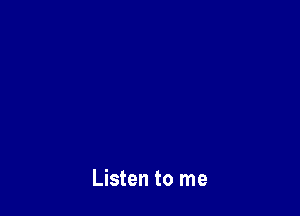 Listen to me