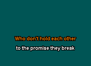 Who don't hold each other

to the promise they break