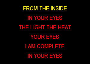 FROM THE INSIDE
IN YOUR EYES
THE LIGHT THE HEAT

YOUR EYES
IAM COMPLETE
IN YOUR EYES