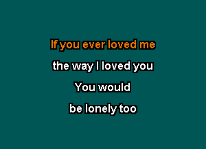 lfyou ever loved me

the wayl loved you

You would

be lonely too