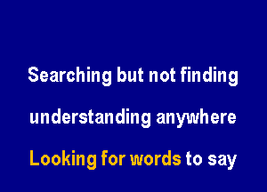 Searching but not finding

understanding anywhere

Looking for words to say