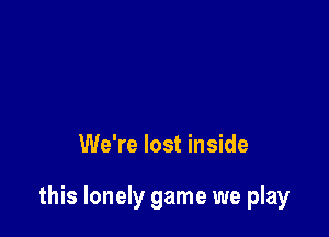 We're lost inside

this lonely game we play