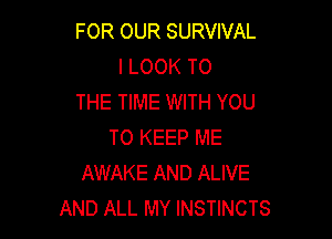 FOR OUR SURVIVAL
I LOOK TO
THE TIME WITH YOU

TO KEEP ME
AWAKE AND ALIVE
AND ALL MY INSTINCTS