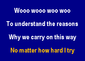 Wooo wooo woo woo

To understand the reasons

Why we carry on this way

No matter how hard I try