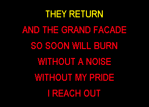 THEY RETURN
AND THE GRAND FACADE
SO SOON WILL BURN

WITHOUT A NOISE
WITHOUT MY PRIDE
I REACH OUT