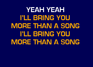 YEAH YEAH
I'LL BRING YOU
MORE THAN A SONG
I'LL BRING YOU
MORE THAN A SONG