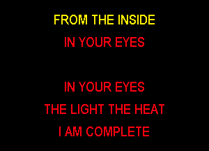 FROM THE INSIDE
IN YOUR EYES

IN YOUR EYES
THE LIGHT THE HEAT
IAM COMPLETE