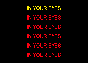 IN YOUR EYES
IN YOUR EYES
IN YOUR EYES

IN YOUR EYES
IN YOUR EYES
IN YOUR EYES