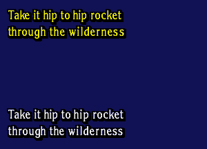 Take it hip to hip rocket
through the wilderness

Take it hip to hip rocket
through the wilderness