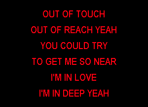 OUT OF TOUCH
OUT OF REACH YEAH
YOU COULD TRY

TO GET ME SO NEAR
I'M IN LOVE
I'M IN DEEP YEAH