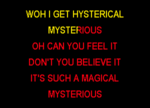 WOH I GET HYSTERICAL
MYSTERIOUS
0H CAN YOU FEEL IT

DON'T YOU BELIEVE IT
IT'S SUCH A MAGICAL
MYSTERIOUS