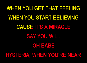 WHEN YOU GET THAT FEELING
WHEN YOU START BELIEVING
CAUSE IT'S A MIRACLE
SAY YOU WILL
OH BABE
HYSTERIA, WHEN YOU'RE NEAR