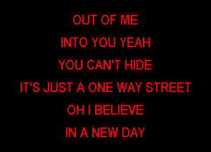 OUT OF ME
INTO YOU YEAH
YOU CAN'T HIDE

IT'S JUST A ONE WAY STREET
OH I BELIEVE
IN A NEW DAY
